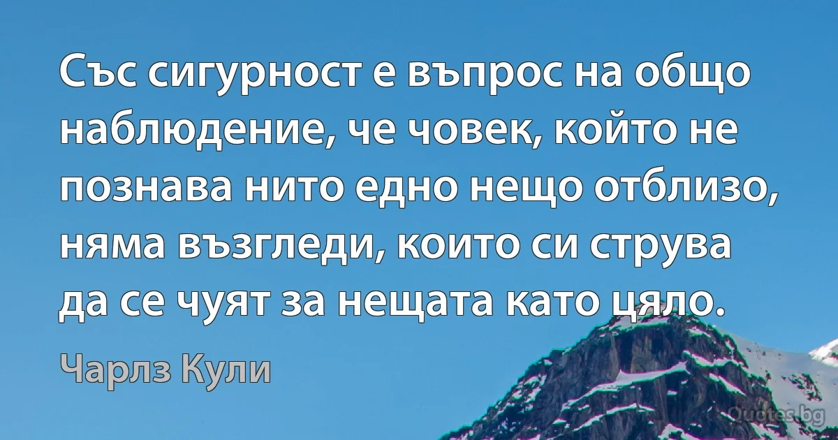 Със сигурност е въпрос на общо наблюдение, че човек, който не познава нито едно нещо отблизо, няма възгледи, които си струва да се чуят за нещата като цяло. (Чарлз Кули)