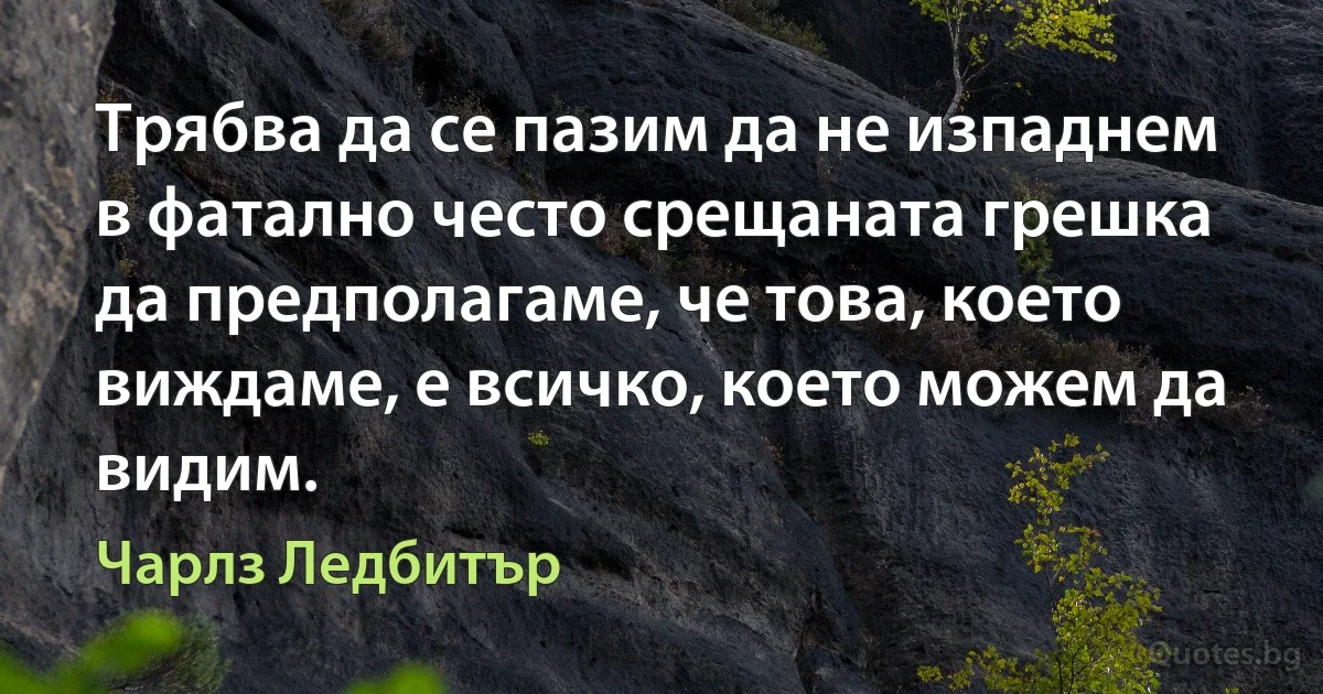 Трябва да се пазим да не изпаднем в фатално често срещаната грешка да предполагаме, че това, което виждаме, е всичко, което можем да видим. (Чарлз Ледбитър)