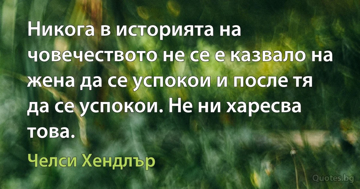 Никога в историята на човечеството не се е казвало на жена да се успокои и после тя да се успокои. Не ни харесва това. (Челси Хендлър)