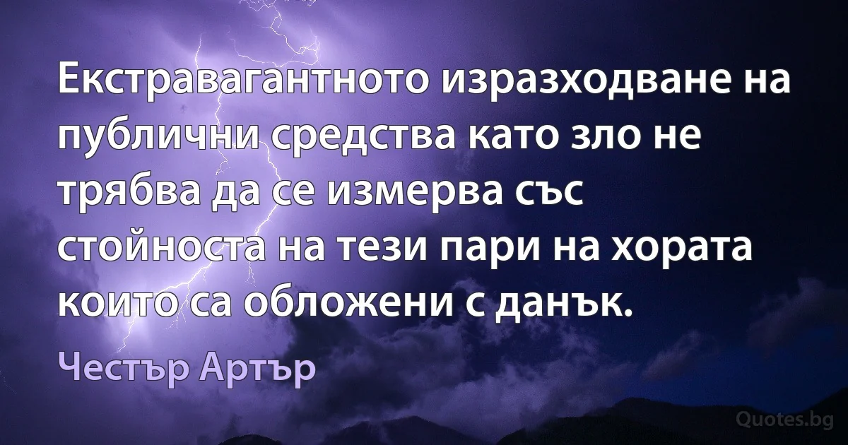 Екстравагантното изразходване на публични средства като зло не трябва да се измерва със стойноста на тези пари на хората които са обложени с данък. (Честър Артър)