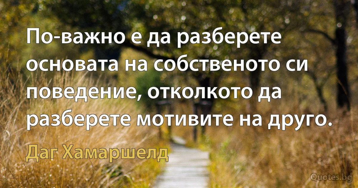 По-важно е да разберете основата на собственото си поведение, отколкото да разберете мотивите на друго. (Даг Хамаршелд)