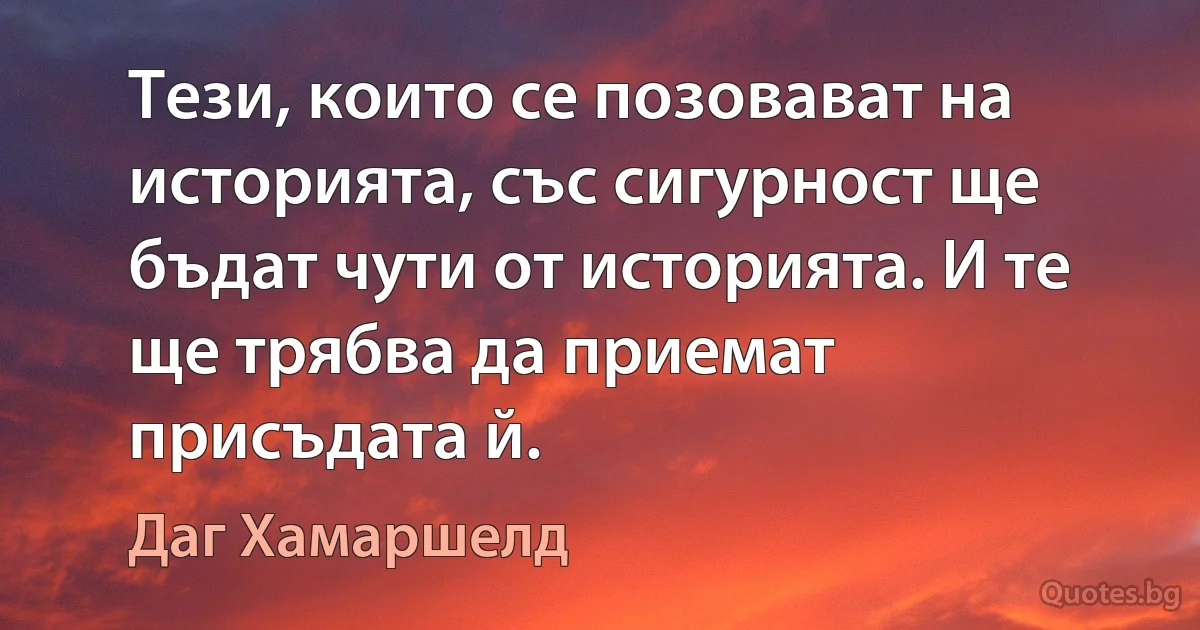 Тези, които се позовават на историята, със сигурност ще бъдат чути от историята. И те ще трябва да приемат присъдата й. (Даг Хамаршелд)