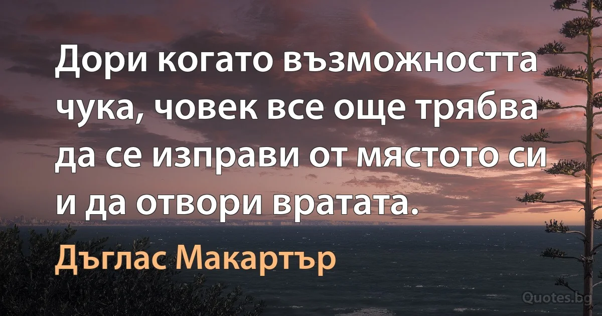 Дори когато възможността чука, човек все още трябва да се изправи от мястото си и да отвори вратата. (Дъглас Макартър)