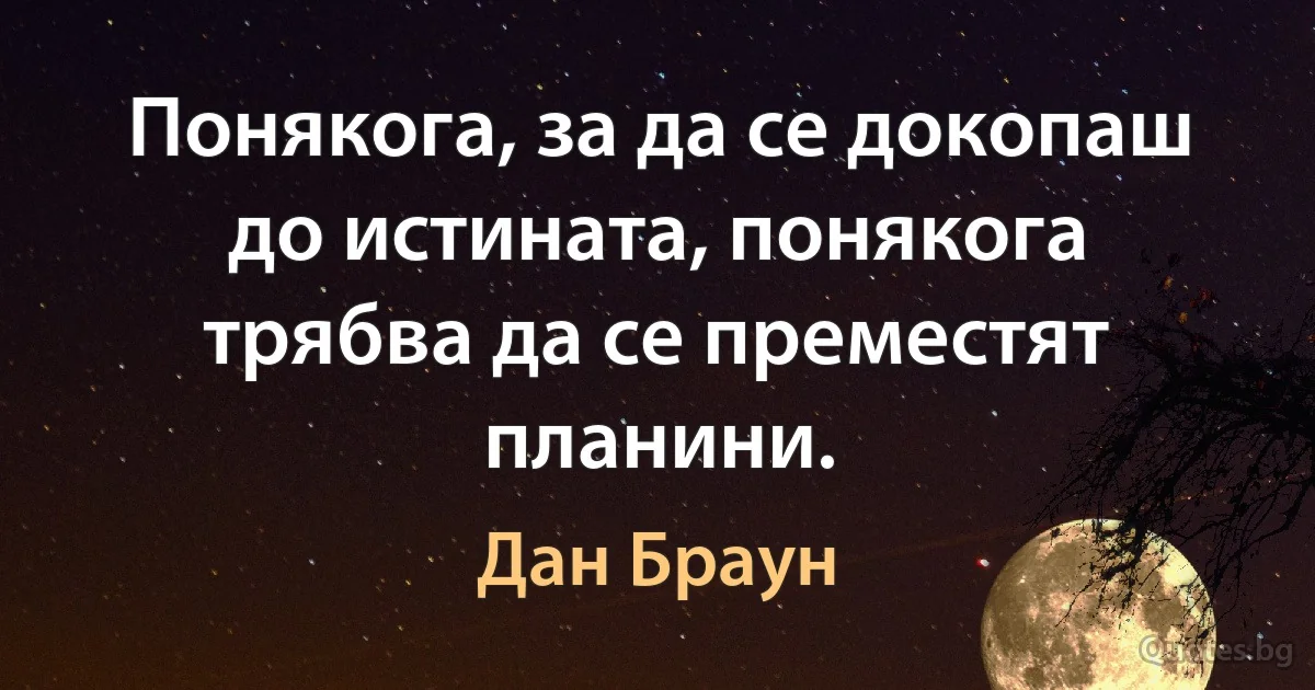 Понякога, за да се докопаш до истината, понякога трябва да се преместят планини. (Дан Браун)