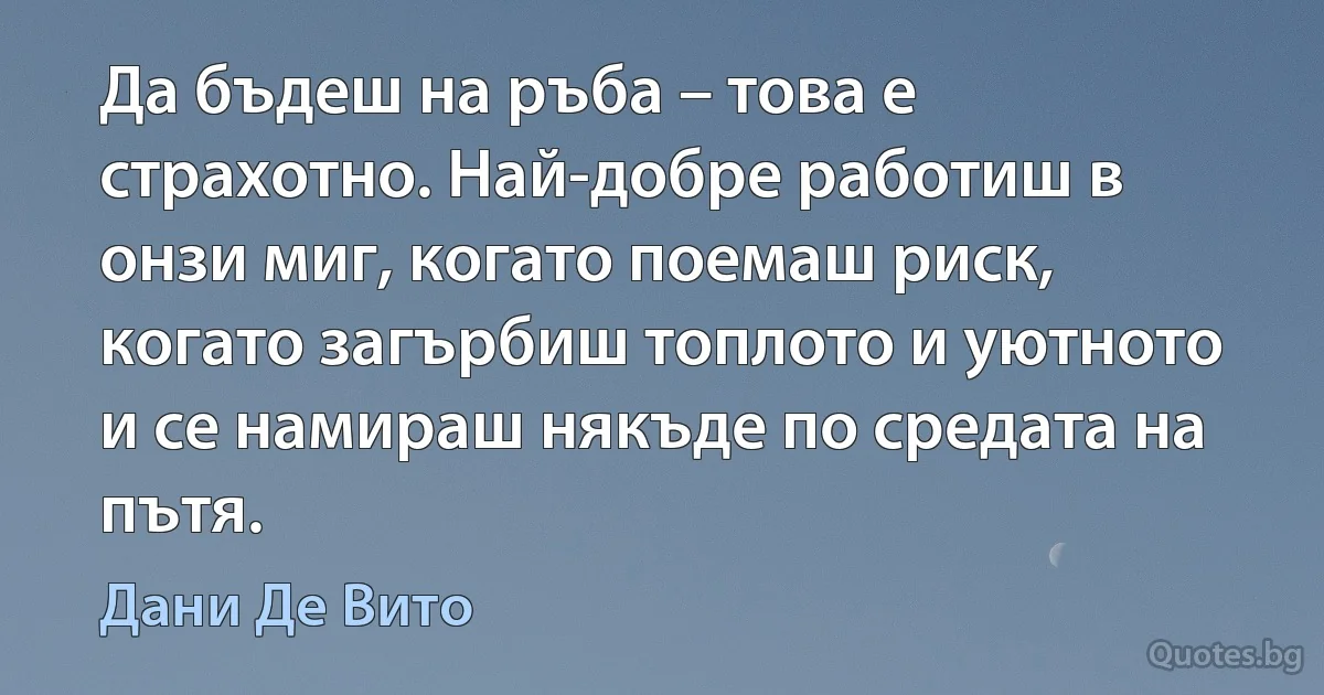 Да бъдеш на ръба – това е страхотно. Най-добре работиш в онзи миг, когато поемаш риск, когато загърбиш топлото и уютното и се намираш някъде по средата на пътя. (Дани Де Вито)