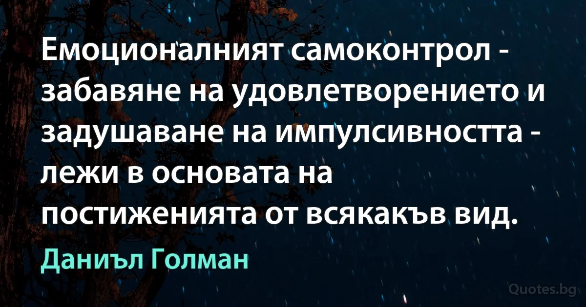 Емоционалният самоконтрол - забавяне на удовлетворението и задушаване на импулсивността - лежи в основата на постиженията от всякакъв вид. (Даниъл Голман)