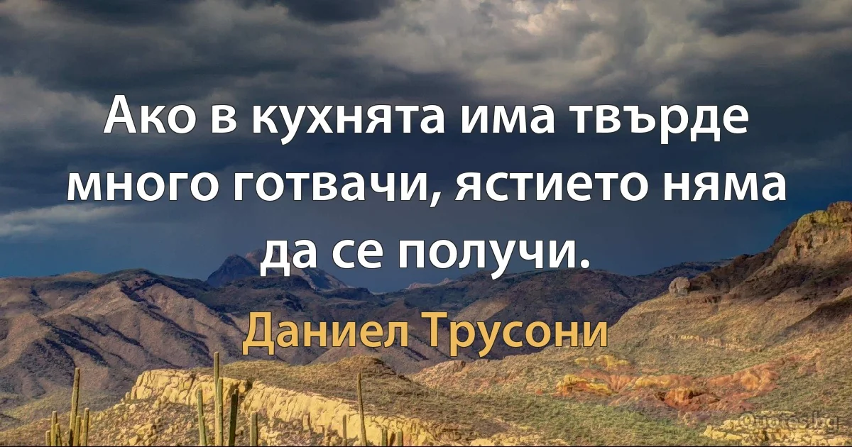 Ако в кухнята има твърде много готвачи, ястието няма да се получи. (Даниел Трусони)