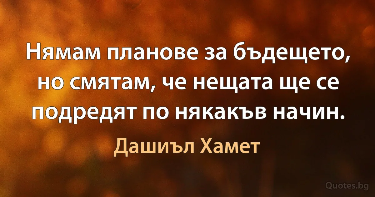 Нямам планове за бъдещето, но смятам, че нещата ще се подредят по някакъв начин. (Дашиъл Хамет)