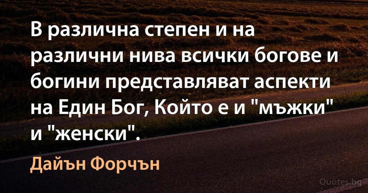 В различна степен и на различни нива всички богове и богини представляват аспекти на Един Бог, Който е и "мъжки" и "женски". (Дайън Форчън)