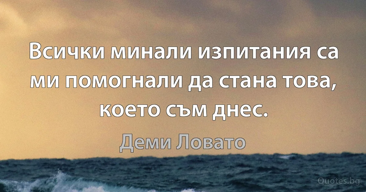 Всички минали изпитания са ми помогнали да стана това, което съм днес. (Деми Ловато)