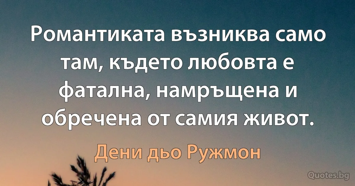 Романтиката възниква само там, където любовта е фатална, намръщена и обречена от самия живот. (Дени дьо Ружмон)