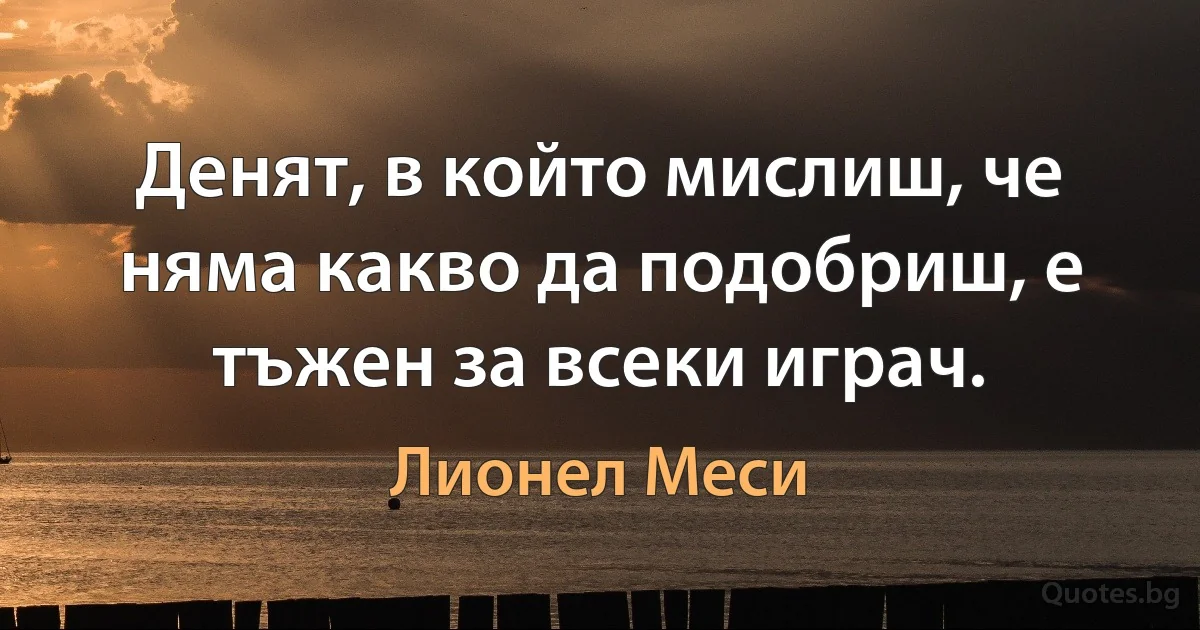 Денят, в който мислиш, че няма какво да подобриш, е тъжен за всеки играч. (Лионел Меси)