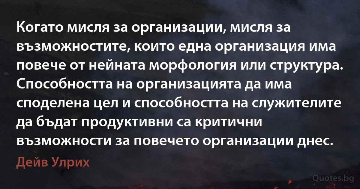 Когато мисля за организации, мисля за възможностите, които една организация има повече от нейната морфология или структура. Способността на организацията да има споделена цел и способността на служителите да бъдат продуктивни са критични възможности за повечето организации днес. (Дейв Улрих)