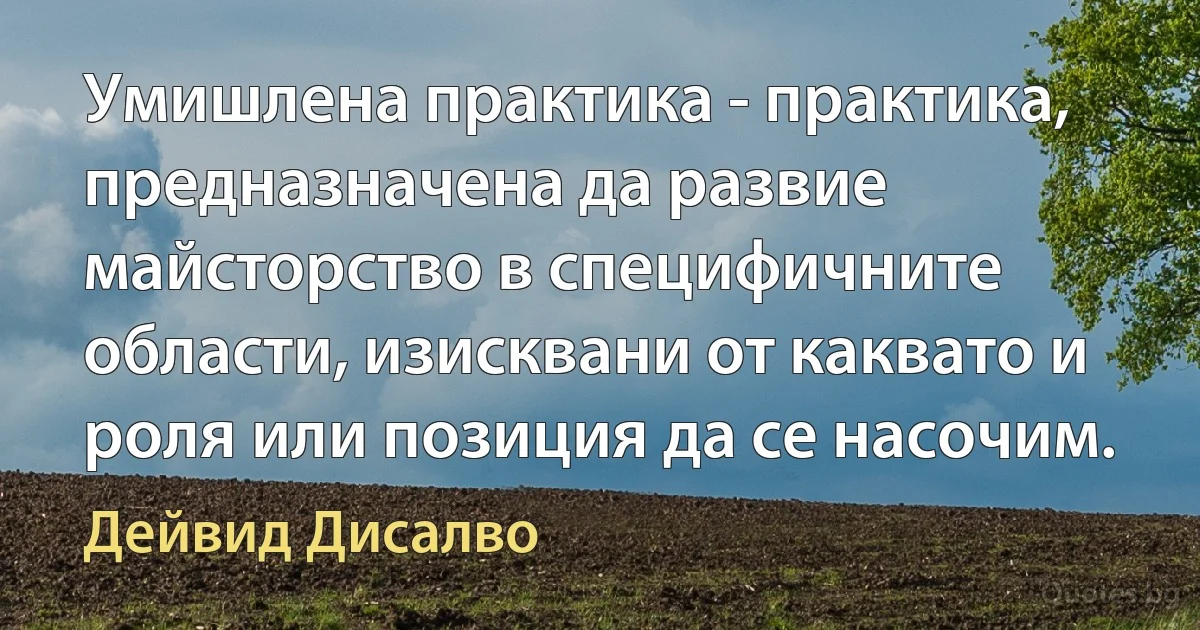 Умишлена практика - практика, предназначена да развие майсторство в специфичните области, изисквани от каквато и роля или позиция да се насочим. (Дейвид Дисалво)