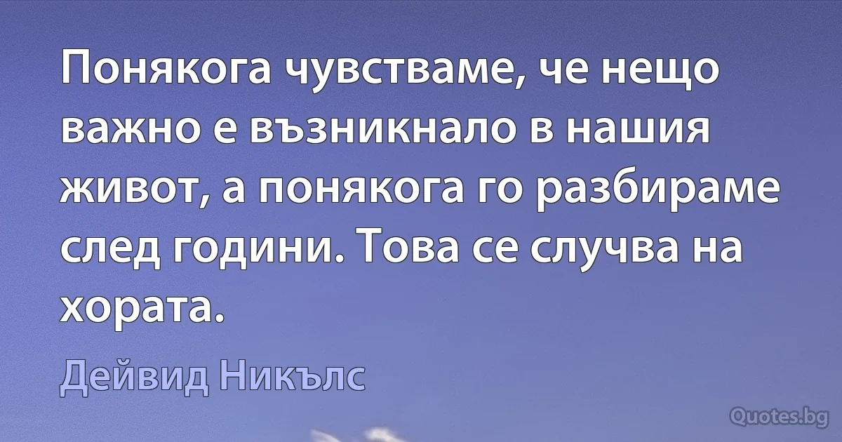 Понякога чувстваме, че нещо важно е възникнало в нашия живот, а понякога го разбираме след години. Това се случва на хората. (Дейвид Никълс)