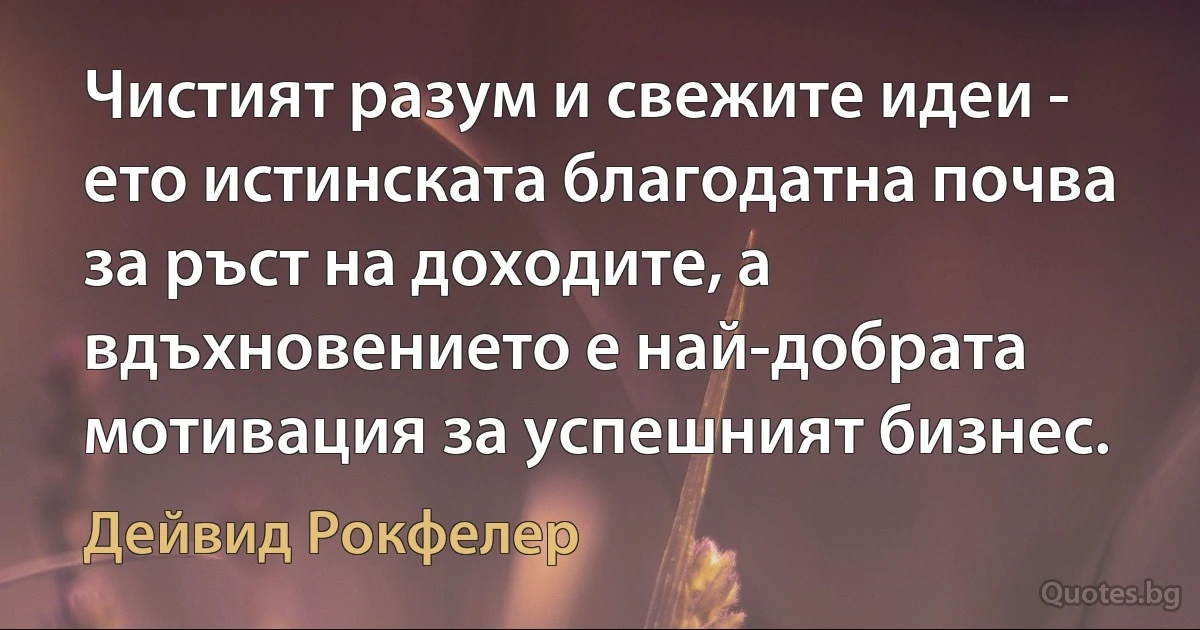 Чистият разум и свежите идеи - ето истинската благодатна почва за ръст на доходите, а вдъхновението е най-добрата мотивация за успешният бизнес. (Дейвид Рокфелер)