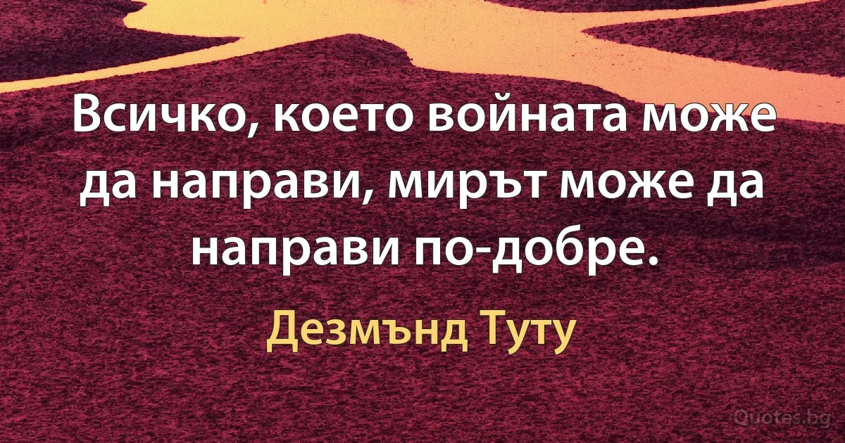 Всичко, което войната може да направи, мирът може да направи по-добре. (Дезмънд Туту)