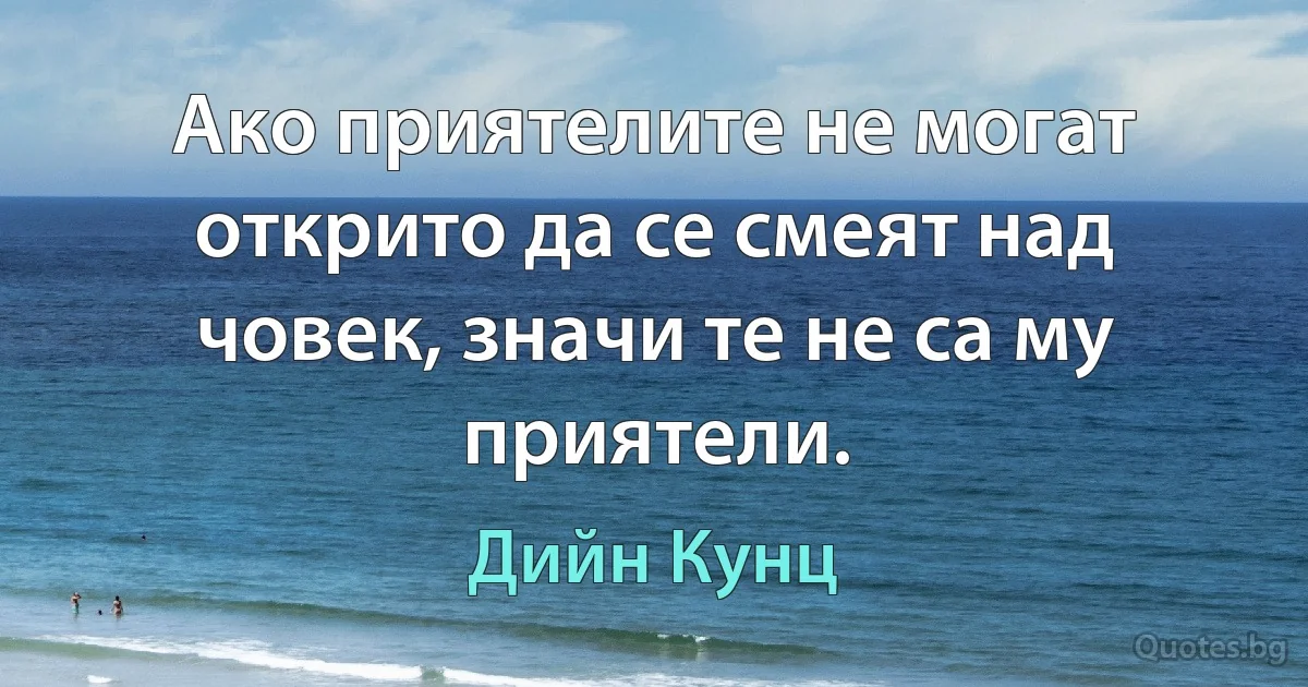 Ако приятелите не могат открито да се смеят над човек, значи те не са му приятели. (Дийн Кунц)