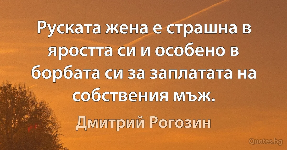 Руската жена е страшна в яростта си и особено в борбата си за заплатата на собствения мъж. (Дмитрий Рогозин)