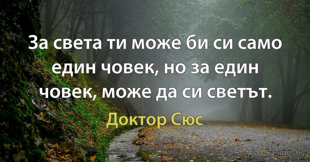 За света ти може би си само един човек, но за един човек, може да си светът. (Доктор Сюс)