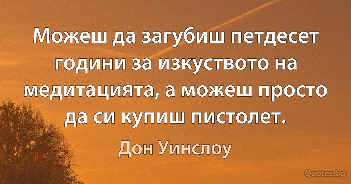 Можеш да загубиш петдесет години за изкуството на медитацията, а можеш просто да си купиш пистолет. (Дон Уинслоу)