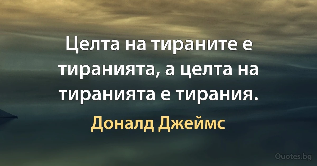 Целта на тираните е тиранията, а целта на тиранията е тирания. (Доналд Джеймс)