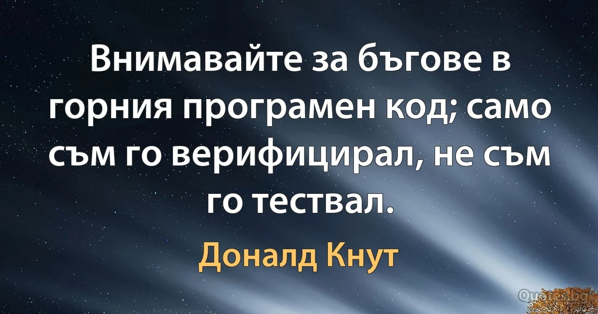 Внимавайте за бъгове в горния програмен код; само съм го верифицирал, не съм го тествал. (Доналд Кнут)