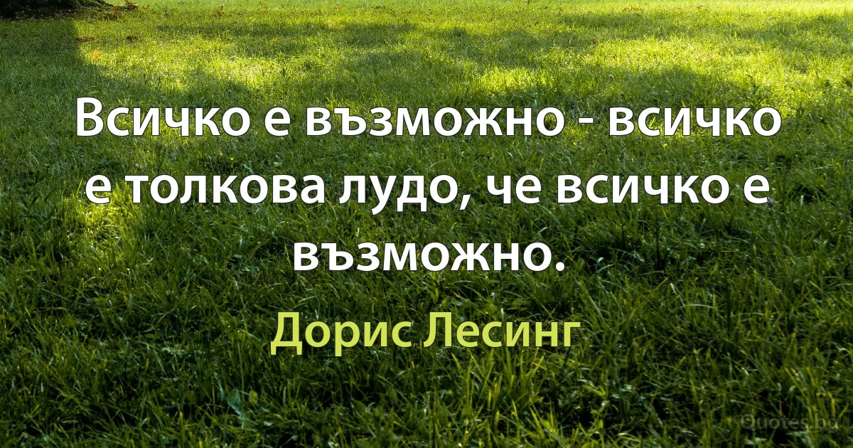 Всичко е възможно - всичко е толкова лудо, че всичко е възможно. (Дорис Лесинг)