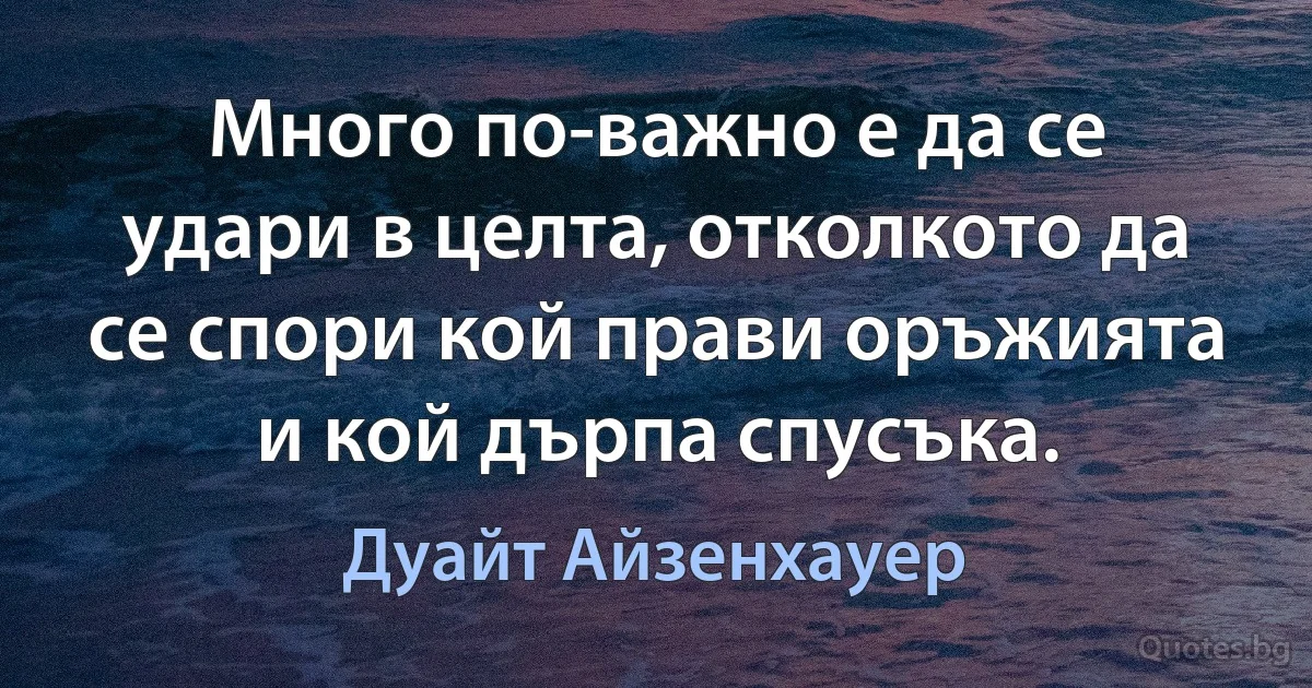 Много по-важно е да се удари в целта, отколкото да се спори кой прави оръжията и кой дърпа спусъка. (Дуайт Айзенхауер)