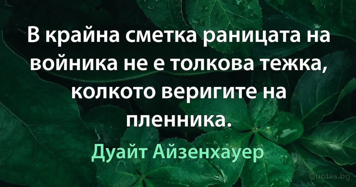 В крайна сметка раницата на войника не е толкова тежка, колкото веригите на пленника. (Дуайт Айзенхауер)