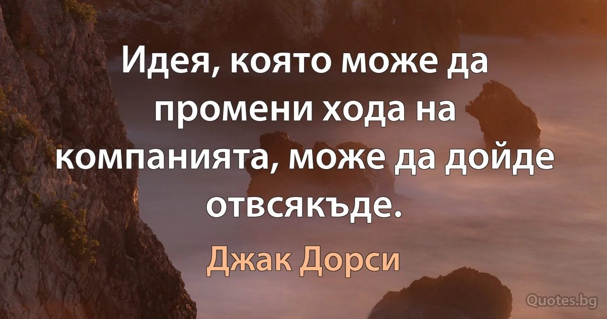 Идея, която може да промени хода на компанията, може да дойде отвсякъде. (Джак Дорси)