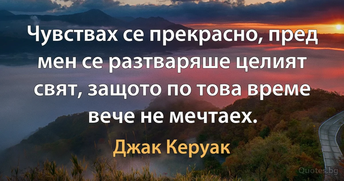 Чувствах се прекрасно, пред мен се разтваряше целият свят, защото по това време вече не мечтаех. (Джак Керуак)