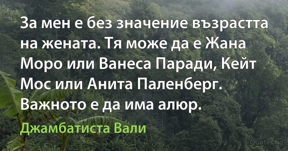 За мен е без значение възрастта на жената. Тя може да е Жана Моро или Ванеса Паради, Кейт Мос или Анита Паленберг. Важното е да има алюр. (Джамбатиста Вали)