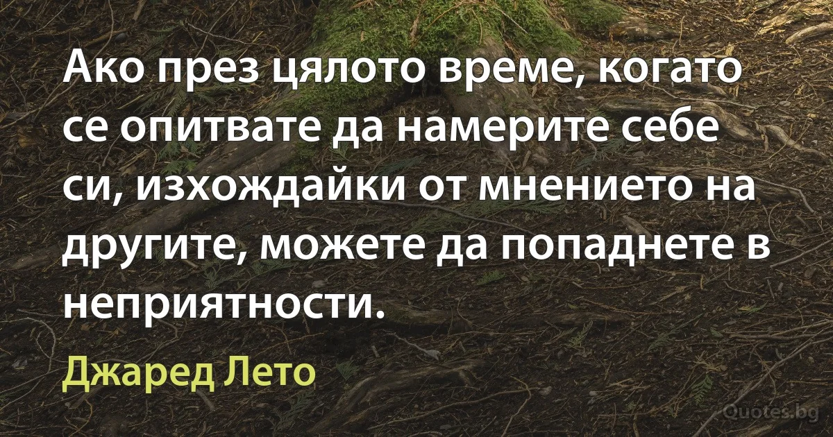 Ако през цялото време, когато се опитвате да намерите себе си, изхождайки от мнението на другите, можете да попаднете в неприятности. (Джаред Лето)