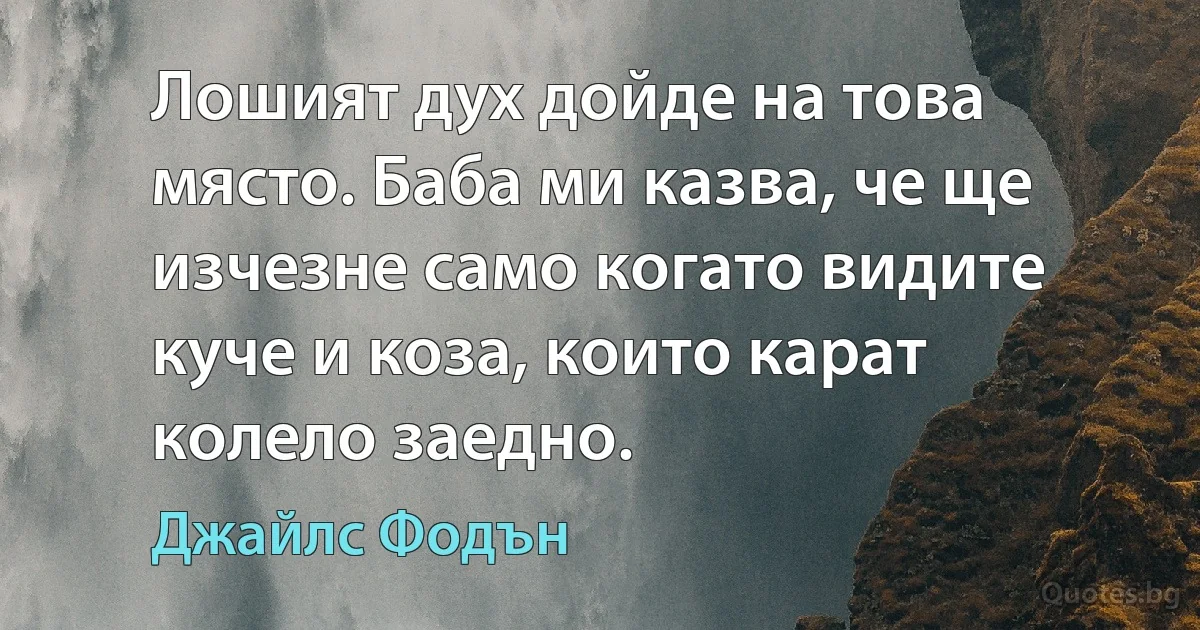 Лошият дух дойде на това място. Баба ми казва, че ще изчезне само когато видите куче и коза, които карат колело заедно. (Джайлс Фодън)