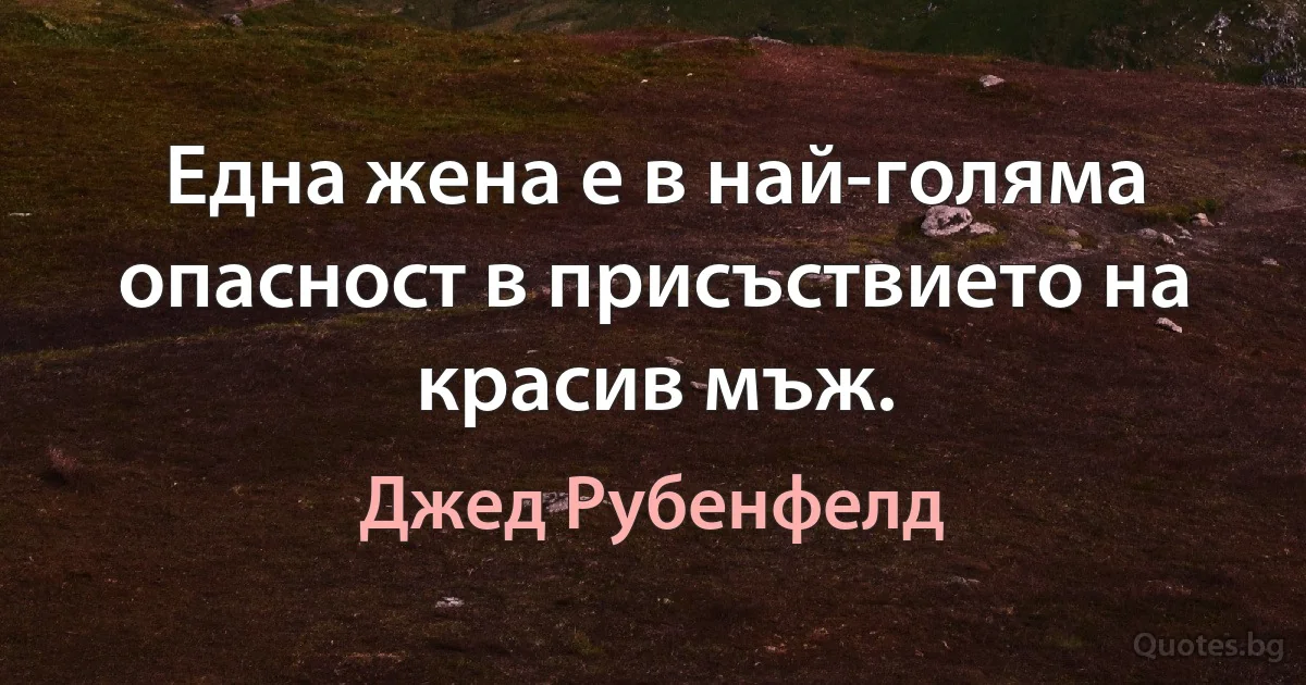 Една жена е в най-голяма опасност в присъствието на красив мъж. (Джед Рубенфелд)