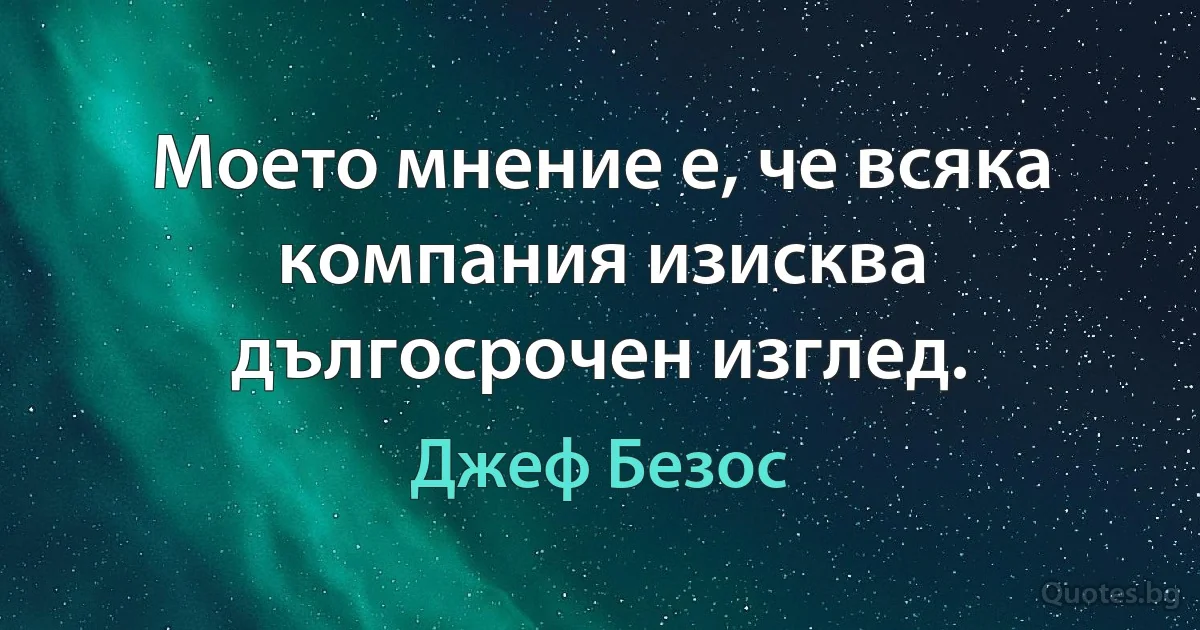 Моето мнение е, че всяка компания изисква дългосрочен изглед. (Джеф Безос)