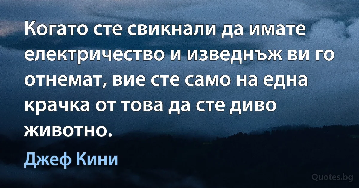 Когато сте свикнали да имате електричество и изведнъж ви го отнемат, вие сте само на една крачка от това да сте диво животно. (Джеф Кини)