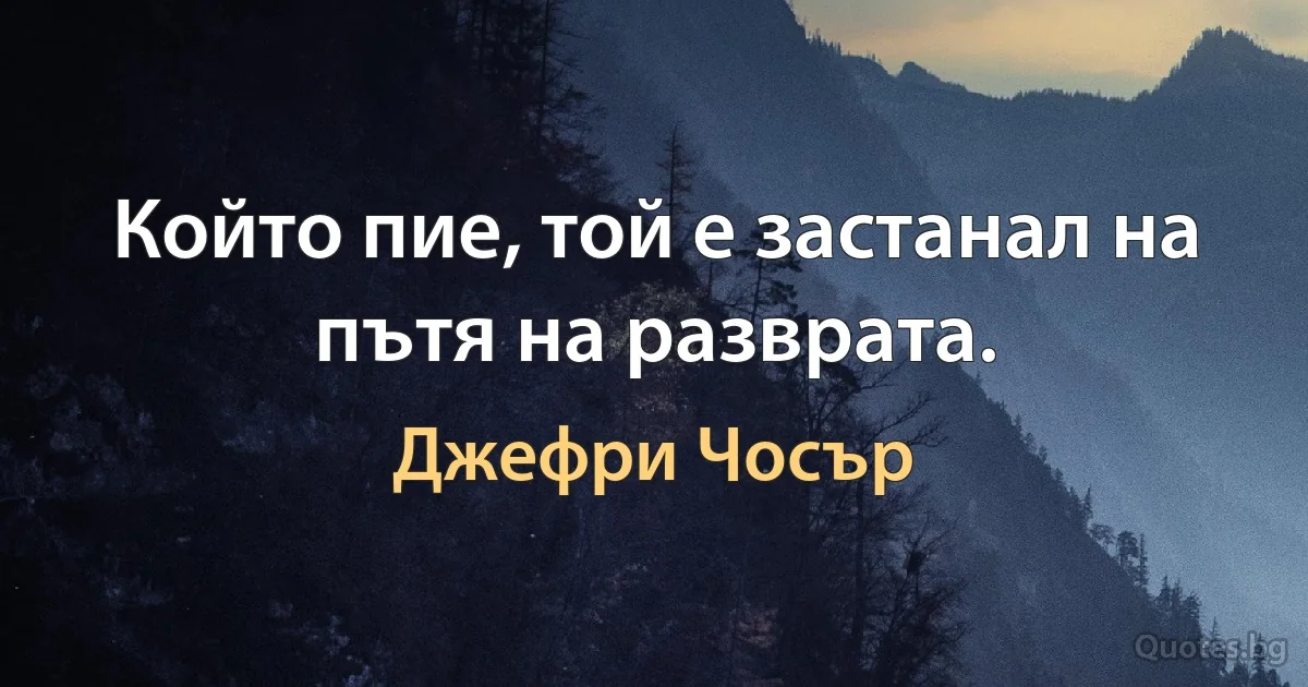 Който пие, той е застанал на пътя на разврата. (Джефри Чосър)