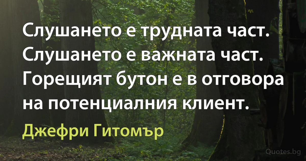 Слушането е трудната част. Слушането е важната част. Горещият бутон е в отговора на потенциалния клиент. (Джефри Гитомър)