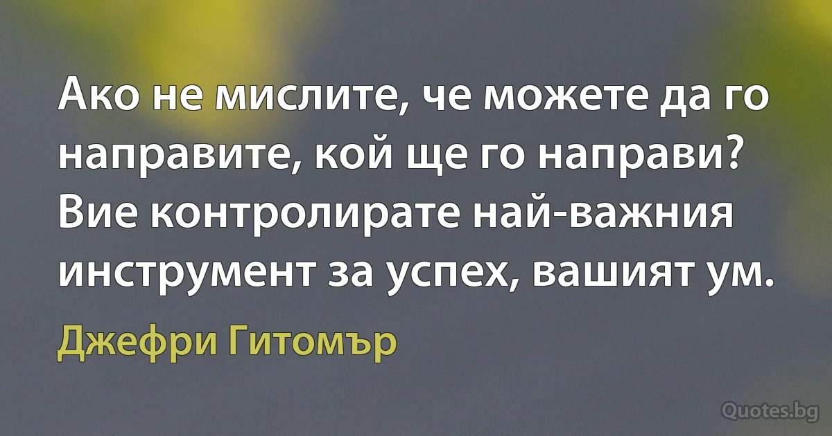 Ако не мислите, че можете да го направите, кой ще го направи? Вие контролирате най-важния инструмент за успех, вашият ум. (Джефри Гитомър)