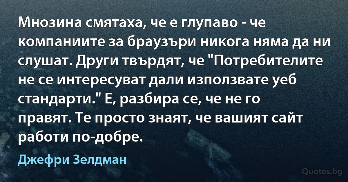 Мнозина смятаха, че е глупаво - че компаниите за браузъри никога няма да ни слушат. Други твърдят, че "Потребителите не се интересуват дали използвате уеб стандарти." Е, разбира се, че не го правят. Те просто знаят, че вашият сайт работи по-добре. (Джефри Зелдман)