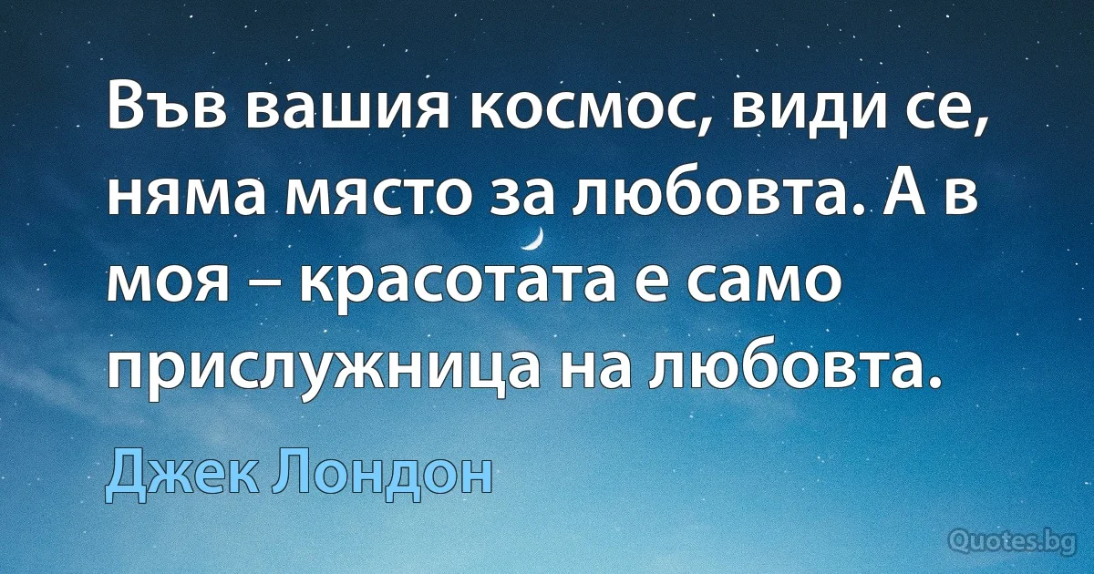 Във вашия космос, види се, няма място за любовта. А в моя – красотата е само прислужница на любовта. (Джек Лондон)