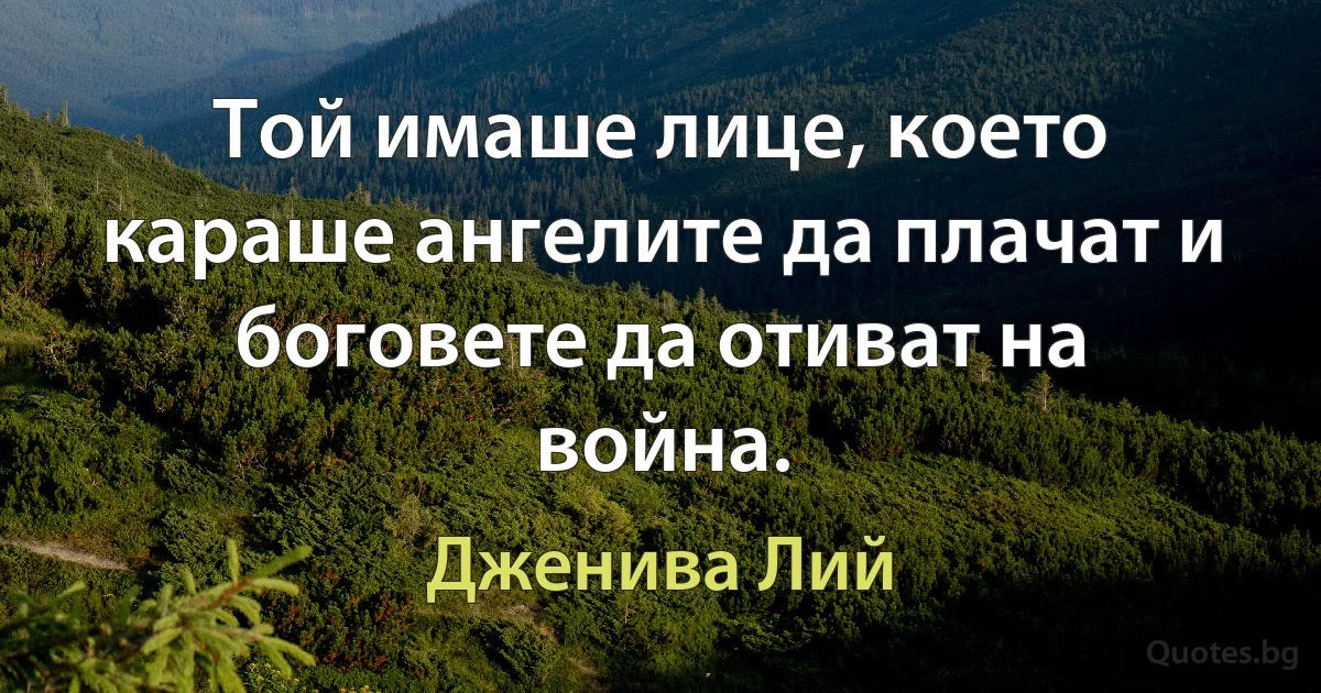 Той имаше лице, което караше ангелите да плачат и боговете да отиват на война. (Дженива Лий)