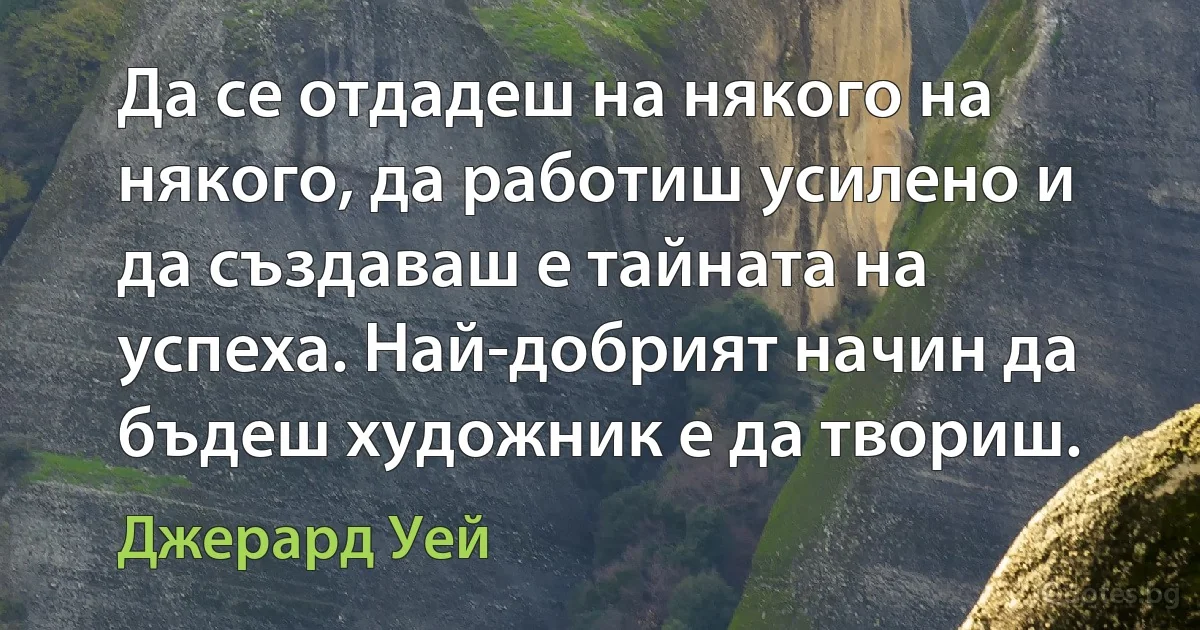 Да се отдадеш на някого на някого, да работиш усилено и да създаваш е тайната на успеха. Най-добрият начин да бъдеш художник е да твориш. (Джерард Уей)