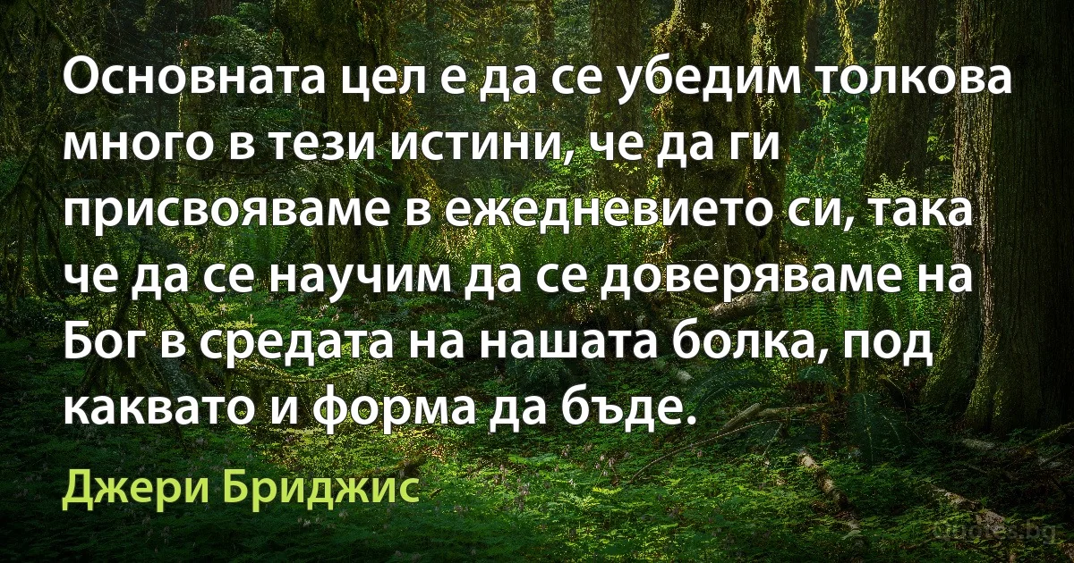 Основната цел е да се убедим толкова много в тези истини, че да ги присвояваме в ежедневието си, така че да се научим да се доверяваме на Бог в средата на нашата болка, под каквато и форма да бъде. (Джери Бриджис)