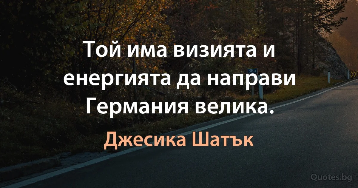 Той има визията и енергията да направи Германия велика. (Джесика Шатък)