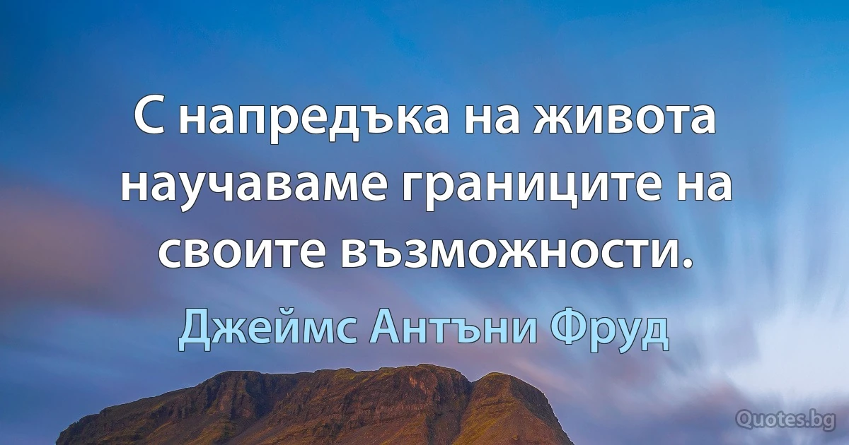 С напредъка на живота научаваме границите на своите възможности. (Джеймс Антъни Фруд)