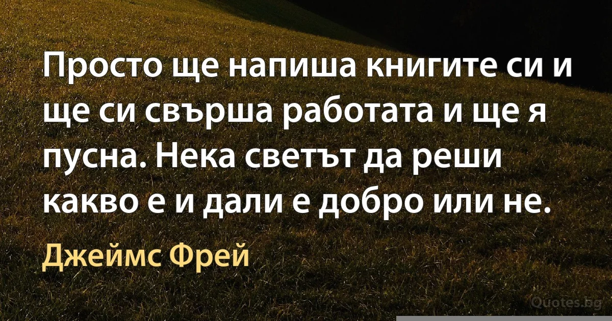 Просто ще напиша книгите си и ще си свърша работата и ще я пусна. Нека светът да реши какво е и дали е добро или не. (Джеймс Фрей)