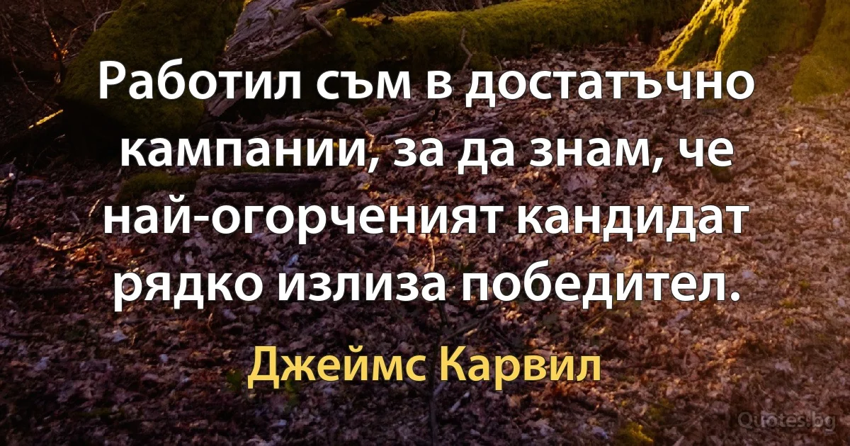 Работил съм в достатъчно кампании, за да знам, че най-огорченият кандидат рядко излиза победител. (Джеймс Карвил)